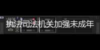 执法司法机关加强未成年人保护 给孩子更全面的法治保障