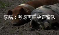 李磊：考虑再三决定留队
，球队有伤病作为老将不该离开