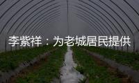 李紫祥
：为老城居民提供好的产品 提升居民生活质量