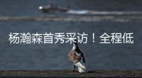 杨瀚森首秀采访	！全程低调总结问题太谦逊，比卢普斯通道给足肯定