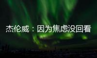 杰伦威：因为焦虑没回看球队所有季后赛 但看了自己的高光集锦