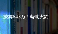 放弃643万！帮助火箭交易自己
，谢谢你兄弟
，你配得上榜眼顺位