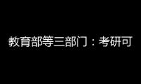 教育部等三部门：考研可设置核酸阳性考场
