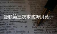 曼联第三次求购姆贝莫计划曝光
，欲靠一招说服！有信心下周五成交