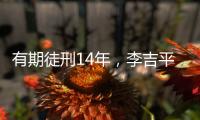 有期徒刑14年�，李吉平受贿案一审宣判
