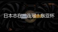日本志在三连冠	！东亚杯
