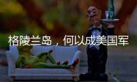 格陵兰岛�
，何以成美国军事版图“关键棋子”？