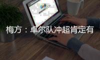 梅方：卓尔队冲超肯定有压力 只要不留遗憾就行