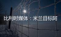 比利时媒体：米兰目标阿奇