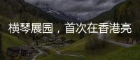 横琴展园，首次在香港亮相	！