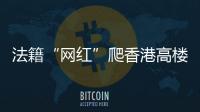 法籍“网红”爬香港高楼坠亡，极限运动是“作死”还是“追梦”？