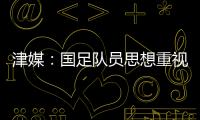 津媒：国足队员思想重视起来后，是能踢出更积极、更具勇气的比赛