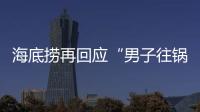 海底捞再回应“男子往锅底撒尿”�
：给堂食顾客退费加十倍补偿