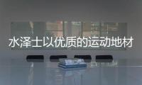 水泽士以优质的运动地材产品�，扬国货品牌之光