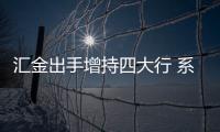 汇金出手增持四大行 系时隔8年再出手