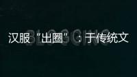 汉服“出圈”：于传统文化中发现美