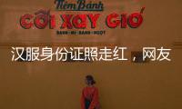汉服身份证照走红，网友晒图引热议	，民警提醒