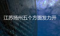 江苏扬州五个方面发力开新局 共创“好地方”美好未来