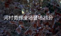 河村勇辉全场登场21分钟
，4中1得到4分5助3断4失误