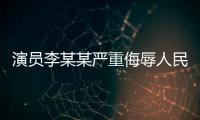 演员李某某严重侮辱人民军队�，北京警方：已立案调查