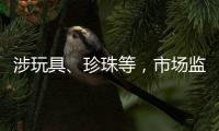 涉玩具	、珍珠等
，市场监管总局批准37项国家标准样品
