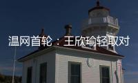 温网首轮：王欣瑜轻取对手晋级 郑钦文苦战出局