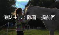 港队主帅：陈晋一提前回归俱乐部出于对他身体状况的考虑