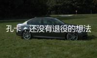 孔卡
：还没有退役的想法 击败阿赫利将是伟大成就