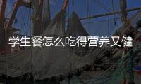 学生餐怎么吃得营养又健康�	？深圳出台方案守护孩子饭碗