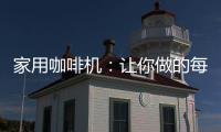 家用咖啡机
：让你做的每一杯咖啡都是私人定制