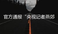 官方通报“央视记者燕郊采访遇阻”：深感自责，表示歉意