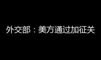 外交部：美方通过加征关税施压讹诈是恩将仇报