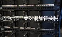 外交部
：美对铜加征关税不符合任何一方利益