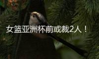 女篮亚洲杯前或裁2人
！潘臻琦恐难逃一劫	�，27岁锋线也大概率离队