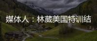 媒体人：林葳美国特训结束已回国
，将代表福建男篮出战全运会