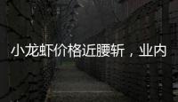 小龙虾价格近腰斩	，业内：“接下来价格还会降”