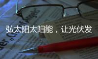 弘太阳太阳能，让光伏发电走进寻常百姓家