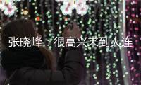 张晓峰	：很高兴来到大连，希望以一个全新面貌取得一个好结果