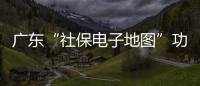 广东“社保电子地图”功能上线，3.99万个社保服务网点信息随时查