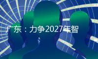广东	：力争2027年智能机器人产业规模达1500亿元	！