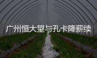 广州恒大望与孔卡降薪续约