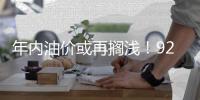 年内油价或再搁浅！92号汽油仍处“6元时代”