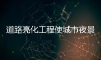 道路亮化工程使城市夜景更加绚丽