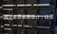 遇见全景家居设计
，让思绪浪漫，让岁月温柔......