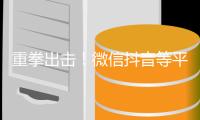 重拳出击�！微信抖音等平台下架上千部违规微短剧