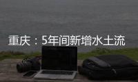 重庆：5年间新增水土流失治理面积近8000平方公里