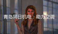 青岛同日机电：助力空调企业实现智能制造升级