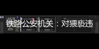 铁路公安机关
：对猥亵违法犯罪开展专项打击整治
