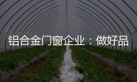 铝合金门窗企业
：做好品牌 提升质量