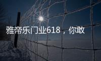 雅帝乐门业618�，你敢来
，我敢送�，免费大狂欢